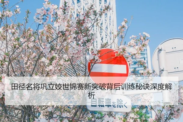 田径名将巩立姣世锦赛新突破背后训练秘诀深度解析